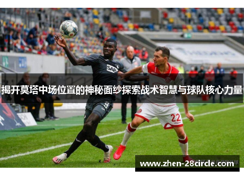 揭开莫塔中场位置的神秘面纱探索战术智慧与球队核心力量