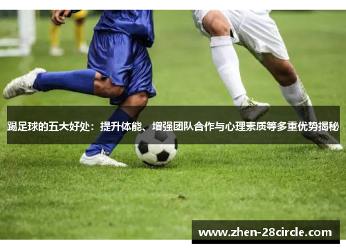 踢足球的五大好处：提升体能、增强团队合作与心理素质等多重优势揭秘