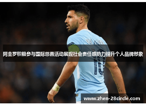阿圭罗积极参与国际慈善活动展现社会责任感助力提升个人品牌形象