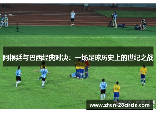 阿根廷与巴西经典对决：一场足球历史上的世纪之战