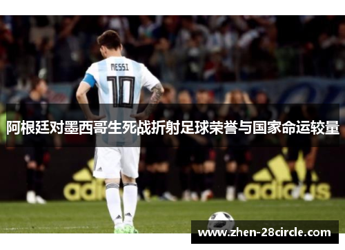 阿根廷对墨西哥生死战折射足球荣誉与国家命运较量