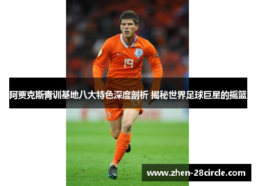 阿贾克斯青训基地八大特色深度剖析 揭秘世界足球巨星的摇篮