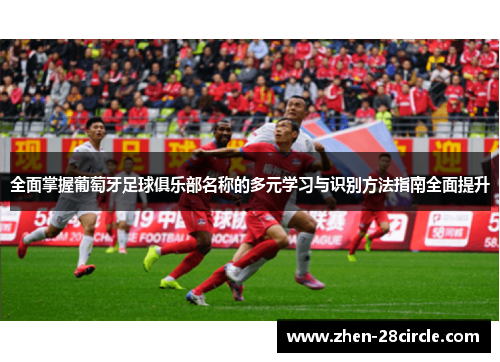 全面掌握葡萄牙足球俱乐部名称的多元学习与识别方法指南全面提升