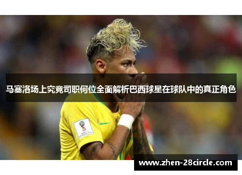 马塞洛场上究竟司职何位全面解析巴西球星在球队中的真正角色
