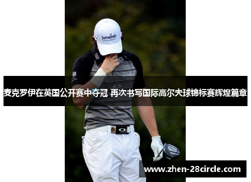 麦克罗伊在英国公开赛中夺冠 再次书写国际高尔夫球锦标赛辉煌篇章