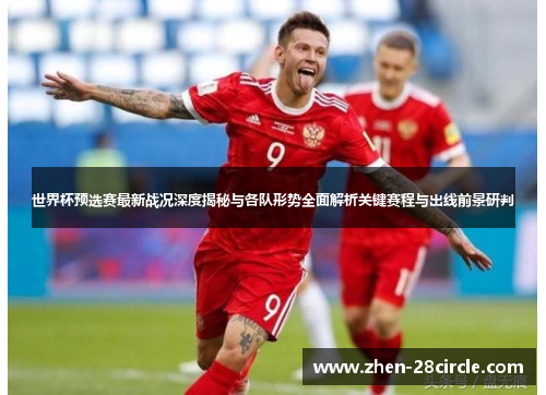 世界杯预选赛最新战况深度揭秘与各队形势全面解析关键赛程与出线前景研判