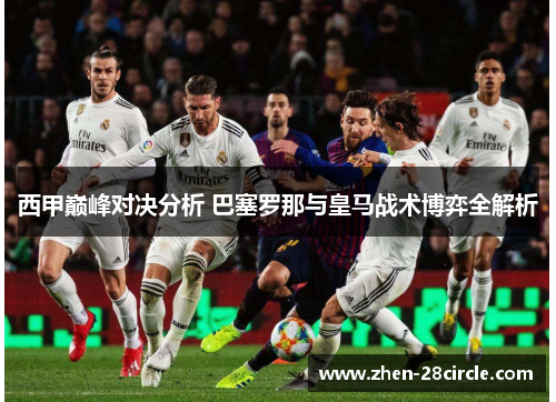 西甲巅峰对决分析 巴塞罗那与皇马战术博弈全解析