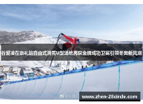 谷爱凌在崇礼站自由式滑雪U型场地再获金牌成功卫冕引领冬奥新风潮