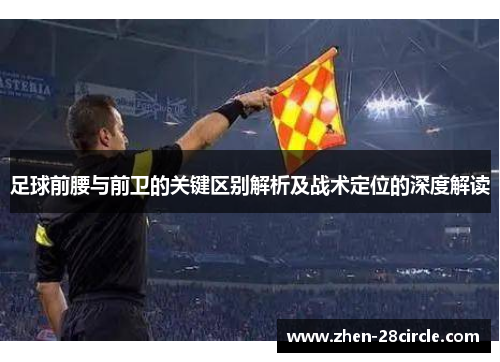 足球前腰与前卫的关键区别解析及战术定位的深度解读