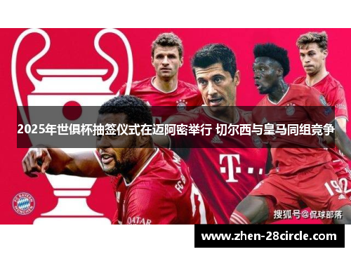 2025年世俱杯抽签仪式在迈阿密举行 切尔西与皇马同组竞争