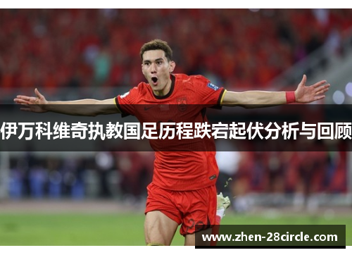 伊万科维奇执教国足历程跌宕起伏分析与回顾
