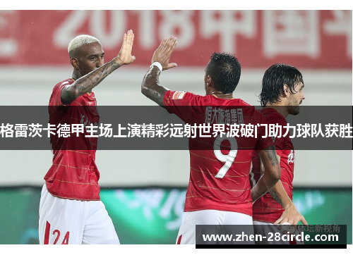 格雷茨卡德甲主场上演精彩远射世界波破门助力球队获胜