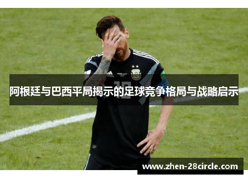 阿根廷与巴西平局揭示的足球竞争格局与战略启示