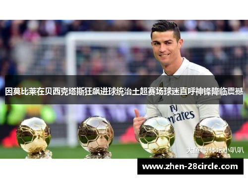 因莫比莱在贝西克塔斯狂飙进球统治土超赛场球迷直呼神锋降临震撼